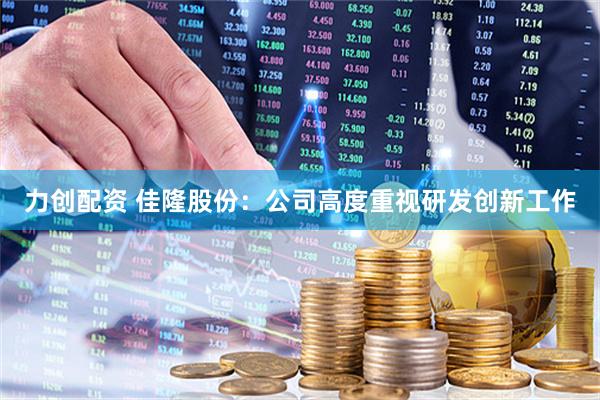 力创配资 佳隆股份：公司高度重视研发创新工作