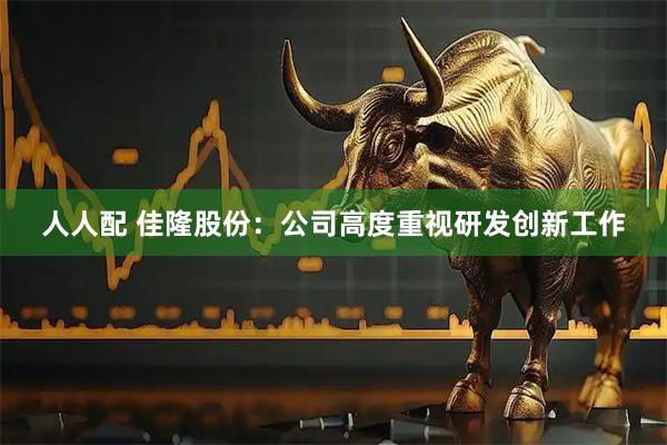 人人配 佳隆股份：公司高度重视研发创新工作