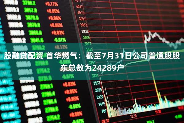 股融贷配资 首华燃气：截至7月31日公司普通股股东总数为24289户