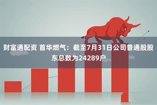 财富通配资 首华燃气：截至7月31日公司普通股股东总数为24289户