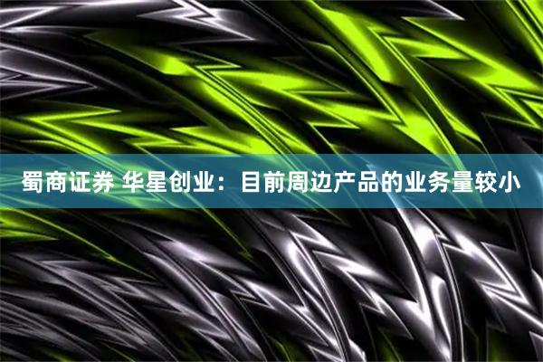蜀商证券 华星创业：目前周边产品的业务量较小