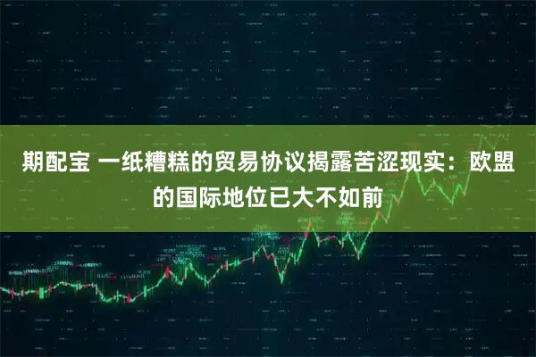 期配宝 一纸糟糕的贸易协议揭露苦涩现实：欧盟的国际地位已大不如前