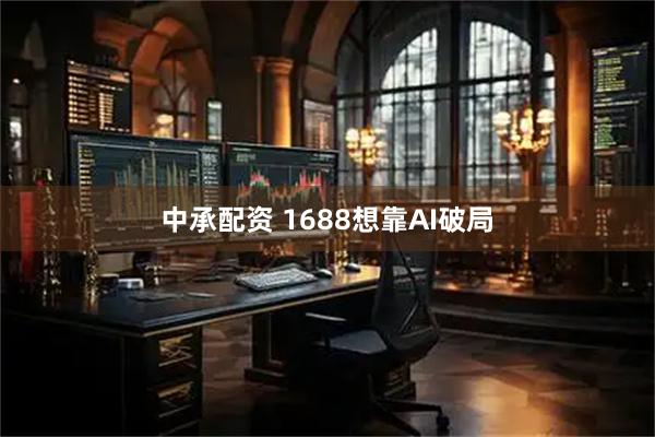 中承配资 1688想靠AI破局