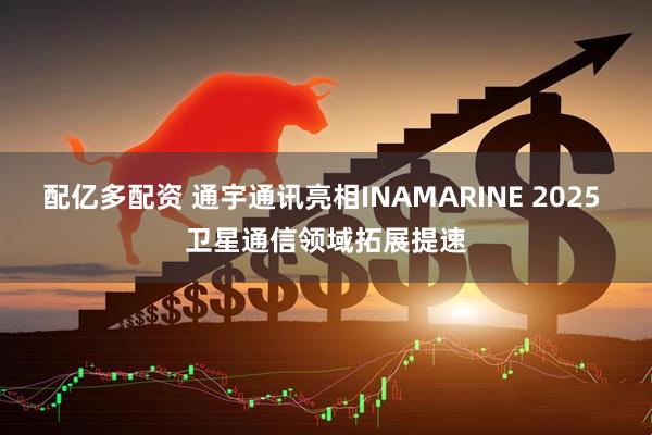 配亿多配资 通宇通讯亮相INAMARINE 2025 卫星通信领域拓展提速