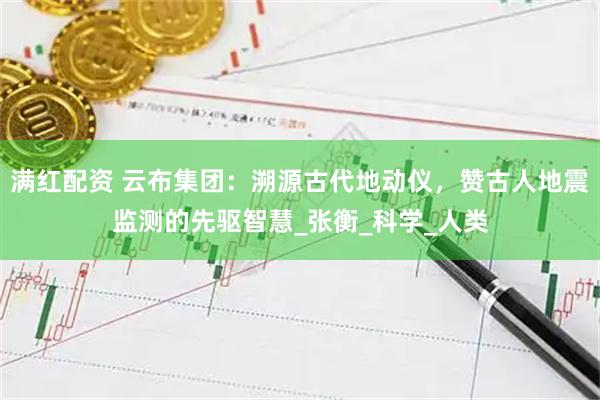 满红配资 云布集团：溯源古代地动仪，赞古人地震监测的先驱智慧_张衡_科学_人类
