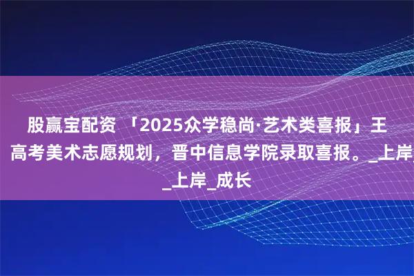 股赢宝配资 「2025众学稳尚·艺术类喜报」王同学，高考美术志愿规划，晋中信息学院录取喜报。_上岸_成长
