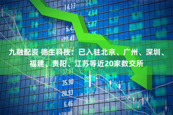 九融配资 德生科技：已入驻北京、广州、深圳、福建、贵阳、江苏等近20家数交所