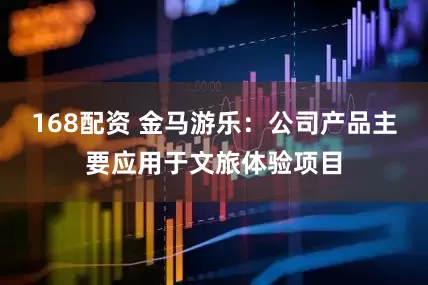 168配资 金马游乐：公司产品主要应用于文旅体验项目