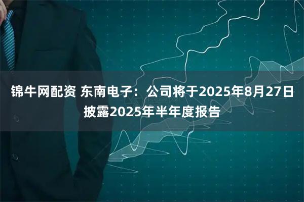 锦牛网配资 东南电子：公司将于2025年8月27日披露2025年半年度报告