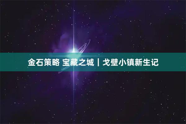 金石策略 宝藏之城|戈壁小镇新生记