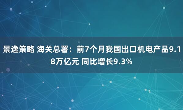景逸策略 海关总署:前7个月我国出口机电产品9.18万亿元 同比增长9.3%
