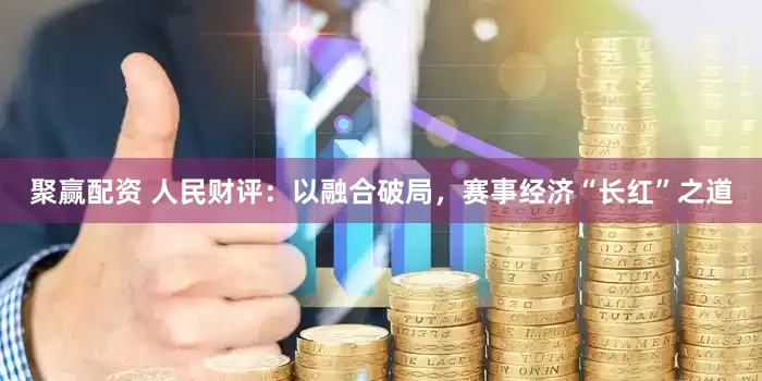 聚赢配资 人民财评:以融合破局,赛事经济“长红”之道