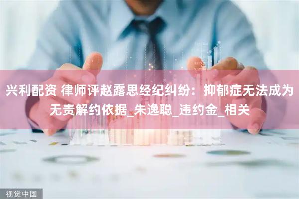 兴利配资 律师评赵露思经纪纠纷：抑郁症无法成为无责解约依据_朱逸聪_违约金_相关