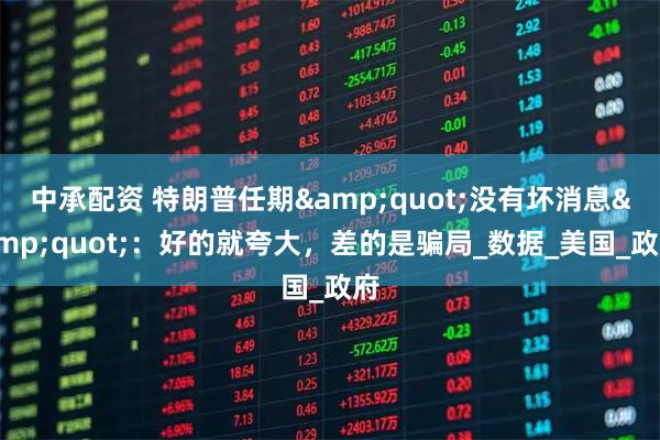 中承配资 特朗普任期&quot;没有坏消息&quot;：好的就夸大，差的是骗局_数据_美国_政府