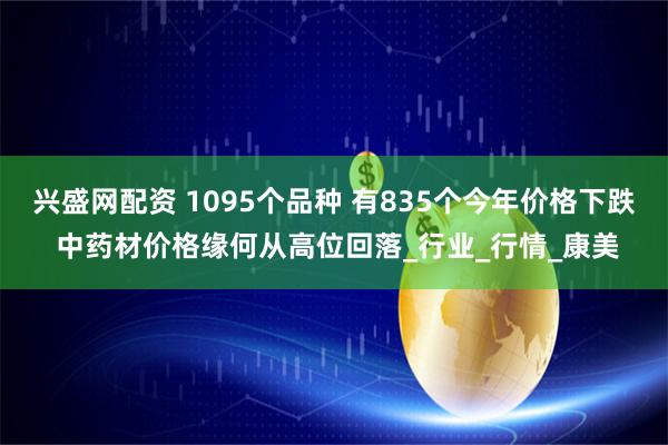 兴盛网配资 1095个品种 有835个今年价格下跌 中药材价格缘何从高位回落_行业_行情_康美