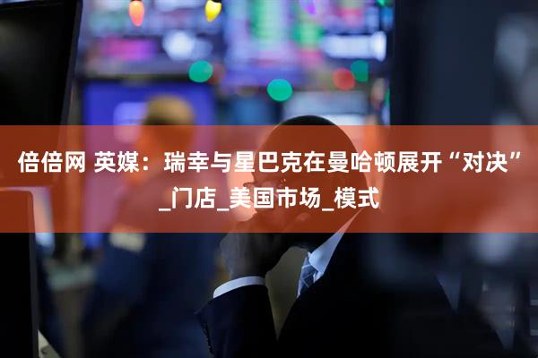 倍倍网 英媒：瑞幸与星巴克在曼哈顿展开“对决”_门店_美国市场_模式