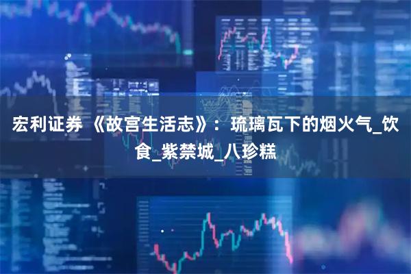 宏利证券 《故宫生活志》：琉璃瓦下的烟火气_饮食_紫禁城_八珍糕