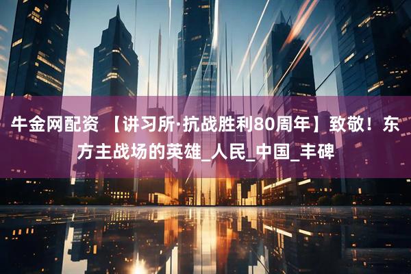 牛金网配资 【讲习所·抗战胜利80周年】致敬！东方主战场的英雄_人民_中国_丰碑