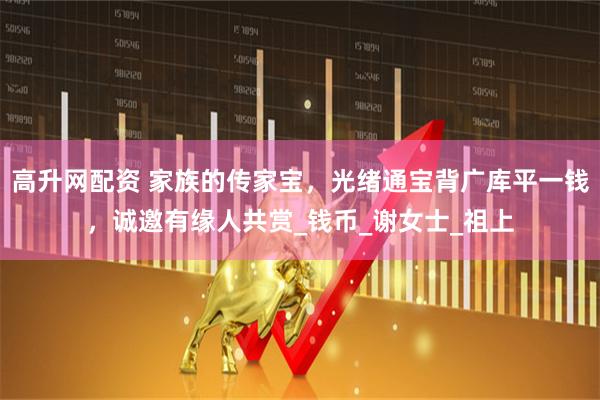 高升网配资 家族的传家宝，光绪通宝背广库平一钱，诚邀有缘人共赏_钱币_谢女士_祖上