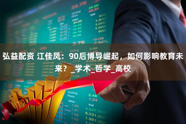 弘益配资 江佳凤：90后博导崛起，如何影响教育未来？_学术_哲学_高校