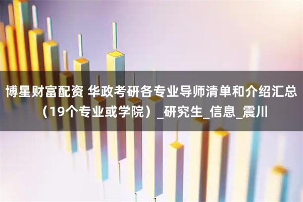 博星财富配资 华政考研各专业导师清单和介绍汇总(19个专业或学院)_研究生_信息_震川