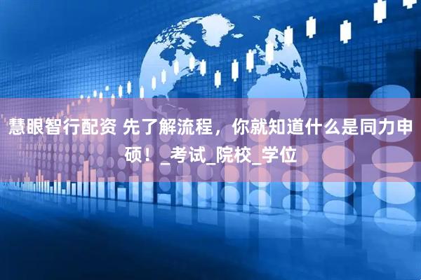 慧眼智行配资 先了解流程，你就知道什么是同力申硕！_考试_院校_学位