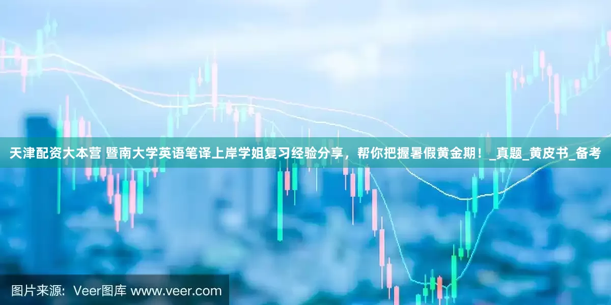 天津配资大本营 暨南大学英语笔译上岸学姐复习经验分享，帮你把握暑假黄金期！_真题_黄皮书_备考