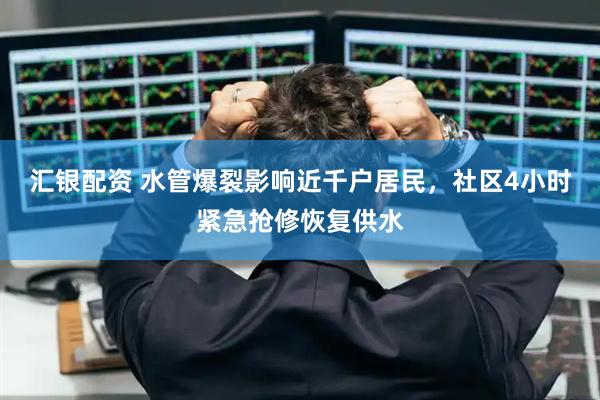 汇银配资 水管爆裂影响近千户居民，社区4小时紧急抢修恢复供水