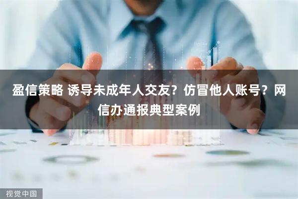 盈信策略 诱导未成年人交友？仿冒他人账号？网信办通报典型案例