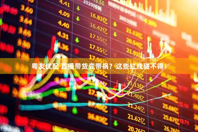 粤友优配 直播带货变带祸？这些红线碰不得！