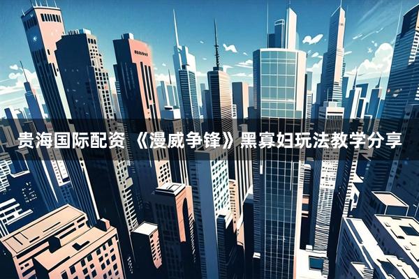 贵海国际配资 《漫威争锋》黑寡妇玩法教学分享