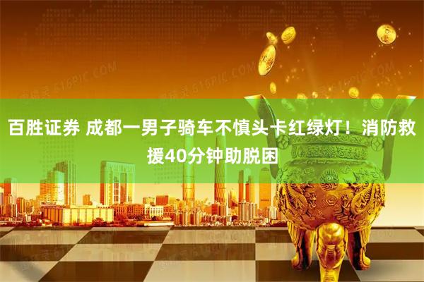 百胜证券 成都一男子骑车不慎头卡红绿灯！消防救援40分钟助脱困