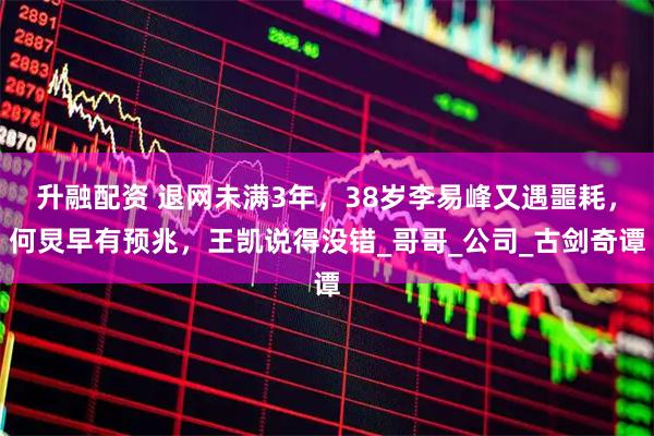 升融配资 退网未满3年，38岁李易峰又遇噩耗，何炅早有预兆，王凯说得没错_哥哥_公司_古剑奇谭