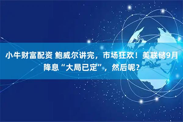 小牛财富配资 鲍威尔讲完，市场狂欢！美联储9月降息“大局已定”，然后呢？