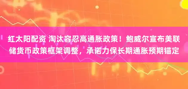 红太阳配资 淘汰容忍高通胀政策！鲍威尔宣布美联储货币政策框架调整，承诺力保长期通胀预期锚定