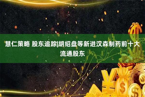 慧仁策略 股东追踪|胡绍盘等新进汉森制药前十大流通股东