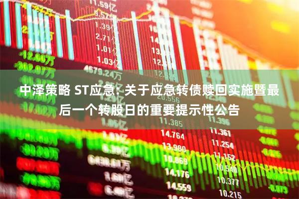 中泽策略 ST应急: 关于应急转债赎回实施暨最后一个转股日的重要提示性公告