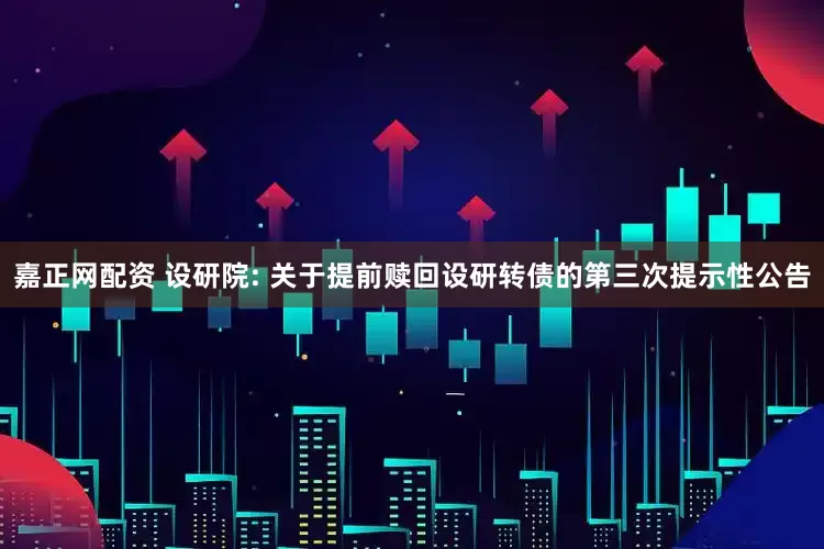 嘉正网配资 设研院: 关于提前赎回设研转债的第三次提示性公告