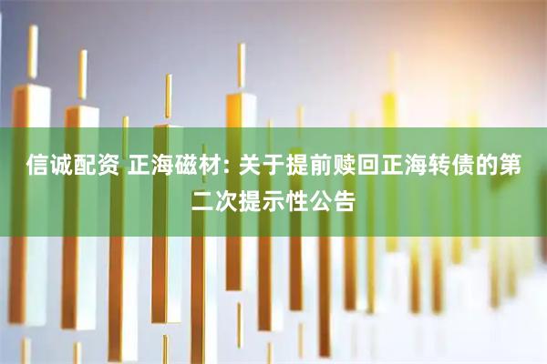 信诚配资 正海磁材: 关于提前赎回正海转债的第二次提示性公告