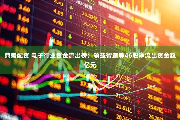 鼎盛配资 电子行业资金流出榜:领益智造等46股净流出资金超亿元