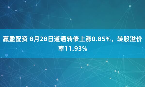 赢盈配资 8月28日道通转债上涨0.85%，转股溢价率11.93%
