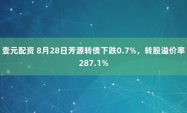 壹元配资 8月28日芳源转债下跌0.7%，转股溢价率287.1%