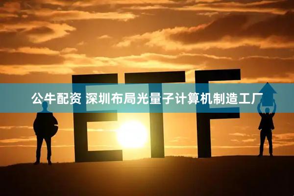 公牛配资 深圳布局光量子计算机制造工厂