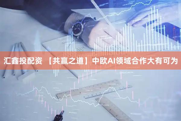 汇鑫投配资 【共赢之道】中欧AI领域合作大有可为