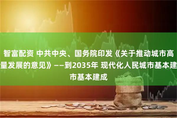 智富配资 中共中央、国务院印发《关于推动城市高质量发展的意见》——到2035年 现代化人民城市基本建成