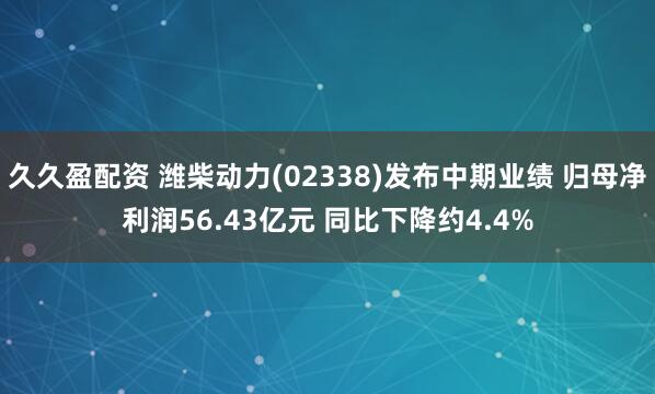 久久盈配资 潍柴动力(02338)发布中期业绩 归母净利润56.43亿元 同比下降约4.4%