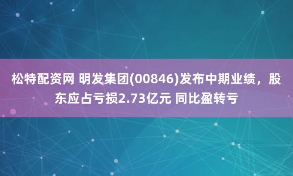松特配资网 明发集团(00846)发布中期业绩，股东应占亏损2.73亿元 同比盈转亏
