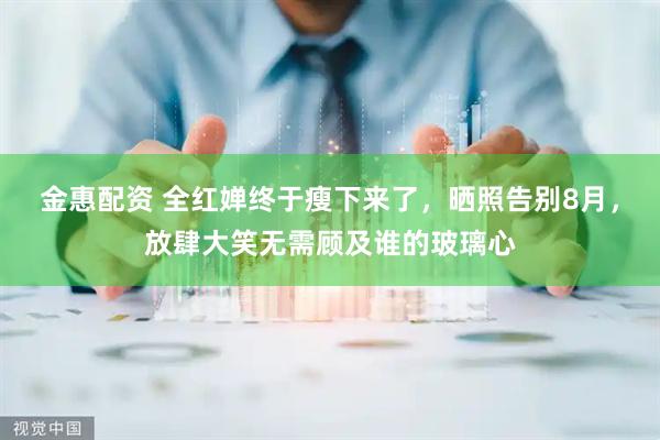 金惠配资 全红婵终于瘦下来了，晒照告别8月，放肆大笑无需顾及谁的玻璃心