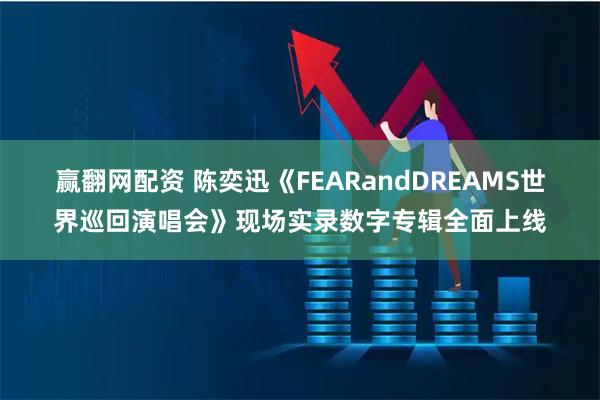 赢翻网配资 陈奕迅《FEARandDREAMS世界巡回演唱会》现场实录数字专辑全面上线