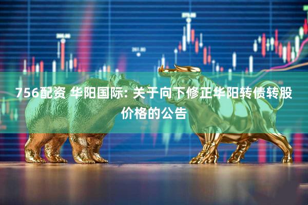 756配资 华阳国际: 关于向下修正华阳转债转股价格的公告